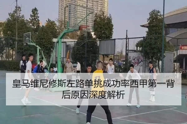 皇马维尼修斯左路单挑成功率西甲第一背后原因深度解析