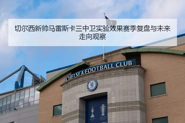 切尔西新帅马雷斯卡三中卫实验效果赛季复盘与未来走向观察