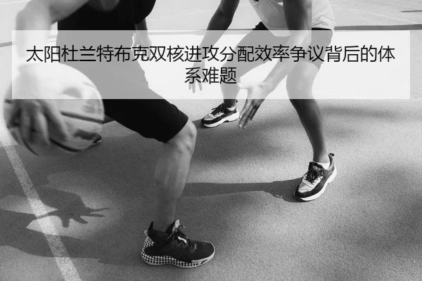 太阳杜兰特布克双核进攻分配效率争议背后的体系难题