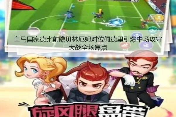皇马国家德比前瞻贝林厄姆对位佩德里引爆中场攻守大战全场焦点
