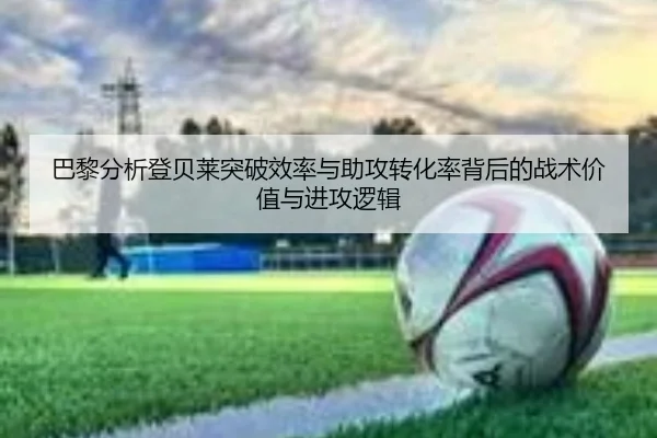 巴黎分析登贝莱突破效率与助攻转化率背后的战术价值与进攻逻辑
