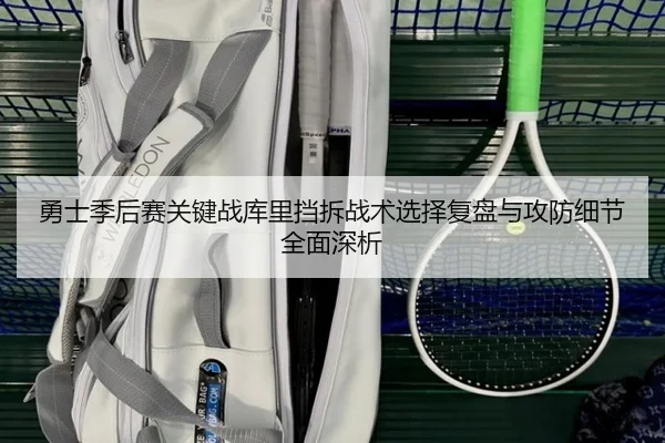 勇士季后赛关键战库里挡拆战术选择复盘与攻防细节全面深析