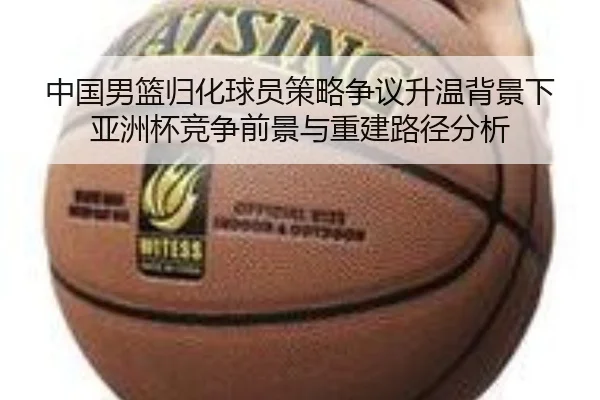 中国男篮归化球员策略争议升温背景下亚洲杯竞争前景与重建路径分析
