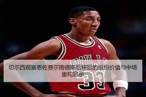 切尔西观察恩佐费尔南德斯后移后的组织价值与中场重构启示