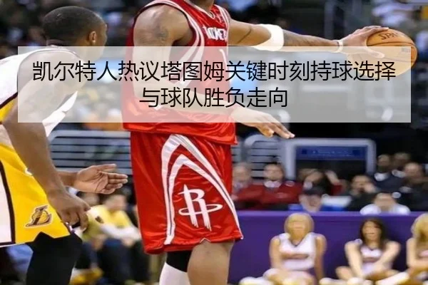 凯尔特人热议塔图姆关键时刻持球选择与球队胜负走向