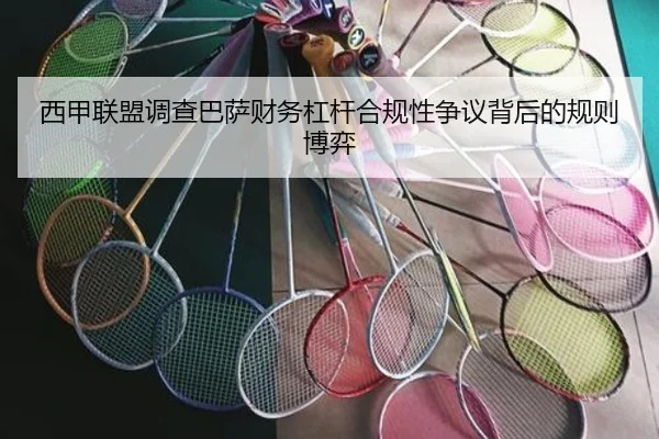 西甲联盟调查巴萨财务杠杆合规性争议背后的规则博弈