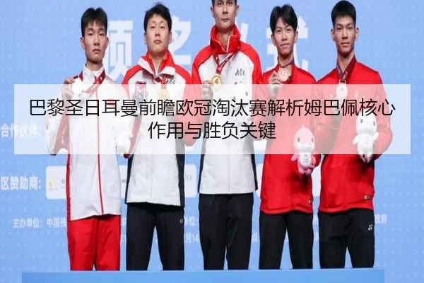巴黎圣日耳曼前瞻欧冠淘汰赛解析姆巴佩核心作用与胜负关键