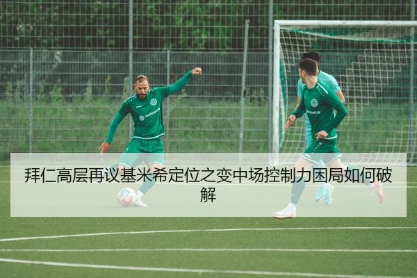 拜仁高层再议基米希定位之变中场控制力困局如何破解