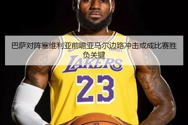 巴萨对阵塞维利亚前瞻亚马尔边路冲击或成比赛胜负关键